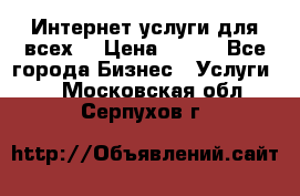 Интернет услуги для всех! › Цена ­ 300 - Все города Бизнес » Услуги   . Московская обл.,Серпухов г.